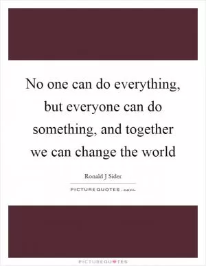No one can do everything, but everyone can do something, and together we can change the world Picture Quote #1