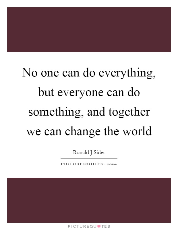 No one can do everything, but everyone can do something, and together we can change the world Picture Quote #1