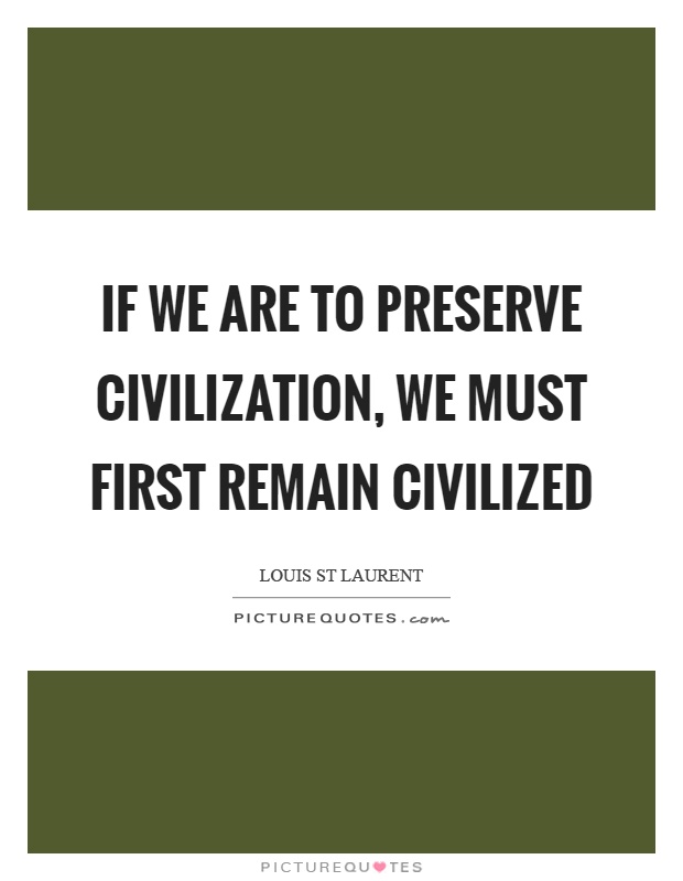 If we are to preserve civilization, we must first remain civilized Picture Quote #1