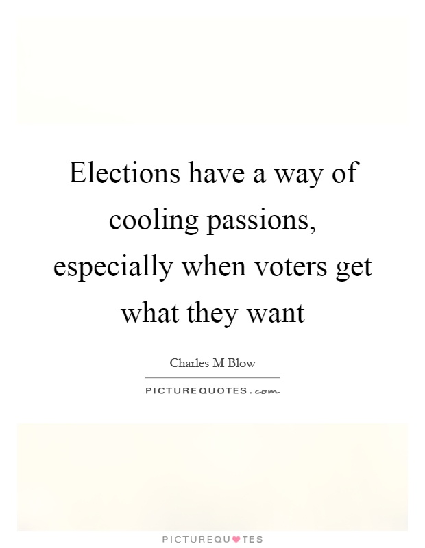 Elections have a way of cooling passions, especially when voters get what they want Picture Quote #1