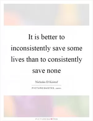 It is better to inconsistently save some lives than to consistently save none Picture Quote #1