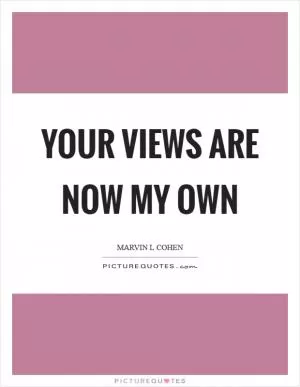 Your views are now my own Picture Quote #1