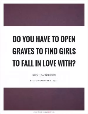 Do you have to open graves to find girls to fall in love with? Picture Quote #1