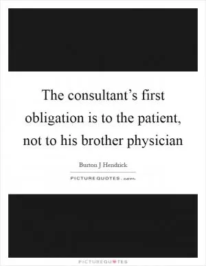The consultant’s first obligation is to the patient, not to his brother physician Picture Quote #1