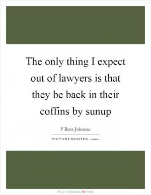 The only thing I expect out of lawyers is that they be back in their coffins by sunup Picture Quote #1