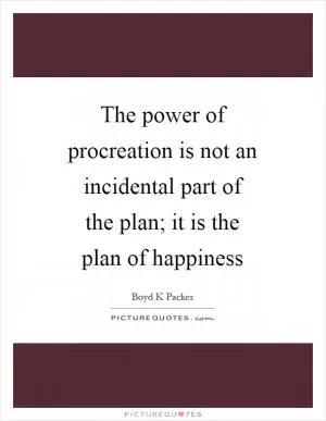 The power of procreation is not an incidental part of the plan; it is the plan of happiness Picture Quote #1