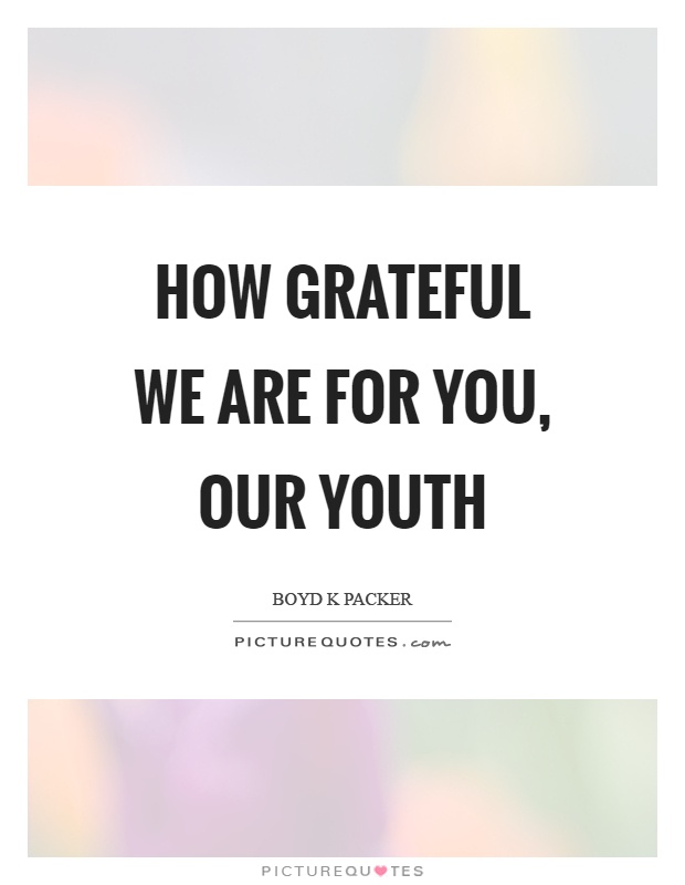How grateful we are for you, our youth Picture Quote #1
