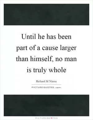 Until he has been part of a cause larger than himself, no man is truly whole Picture Quote #1