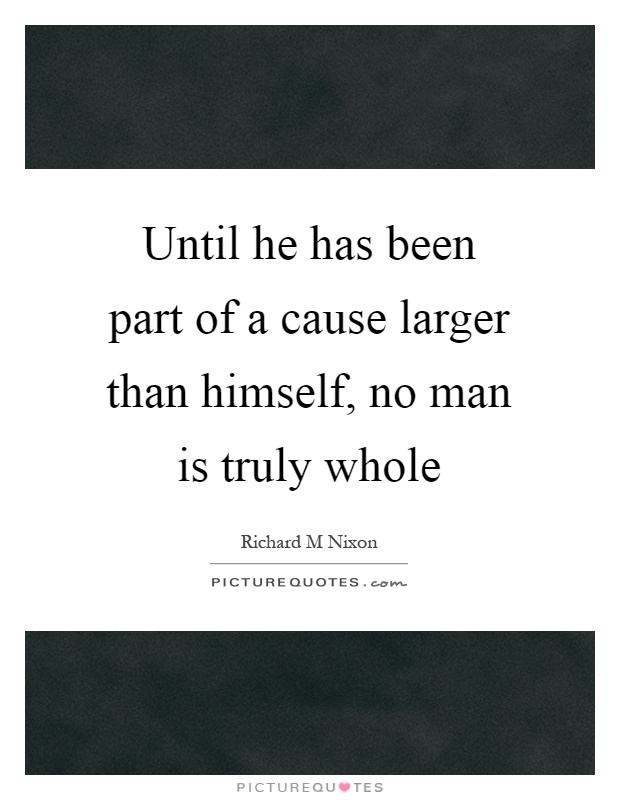 Until he has been part of a cause larger than himself, no man is truly whole Picture Quote #1