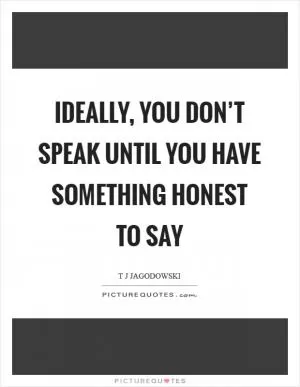 Ideally, you don’t speak until you have something honest to say Picture Quote #1