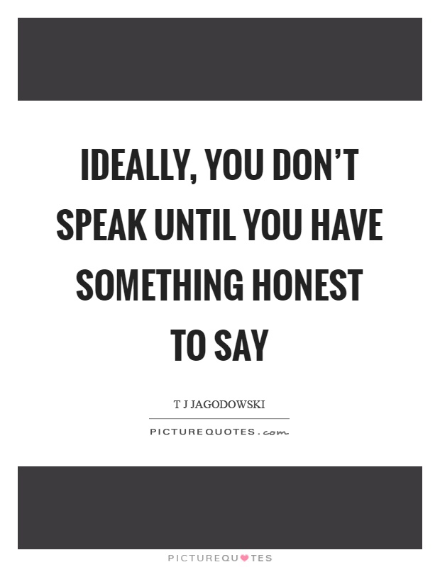 Ideally, you don't speak until you have something honest to say Picture Quote #1