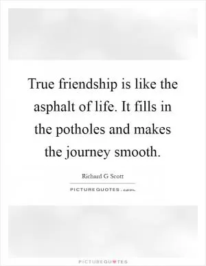 True friendship is like the asphalt of life. It fills in the potholes and makes the journey smooth Picture Quote #1