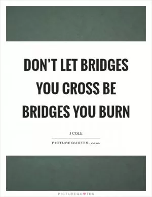 Don’t let bridges you cross be bridges you burn Picture Quote #1