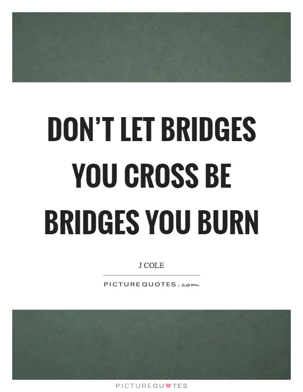 Don't let bridges you cross be bridges you burn Picture Quote #1