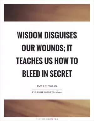 Wisdom disguises our wounds; it teaches us how to bleed in secret Picture Quote #1