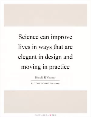 Science can improve lives in ways that are elegant in design and moving in practice Picture Quote #1