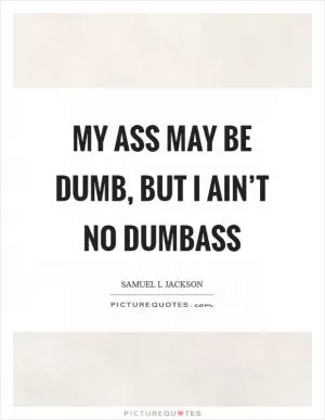 My ass may be dumb, but I ain’t no dumbass Picture Quote #1