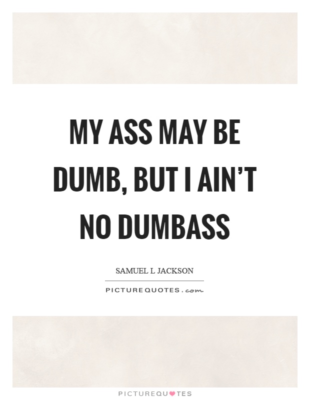My ass may be dumb, but I ain't no dumbass Picture Quote #1