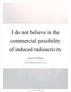 I do not believe in the commercial possibility of induced radioactivity Picture Quote #1