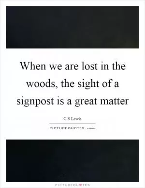 When we are lost in the woods, the sight of a signpost is a great matter Picture Quote #1