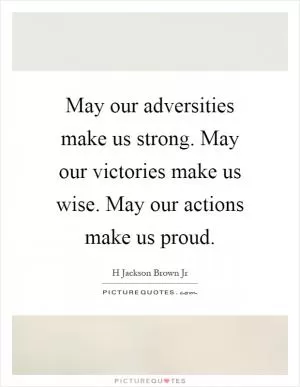 May our adversities make us strong. May our victories make us wise. May our actions make us proud Picture Quote #1