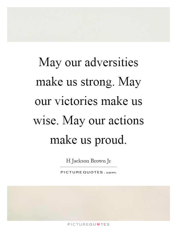 May our adversities make us strong. May our victories make us wise. May our actions make us proud Picture Quote #1