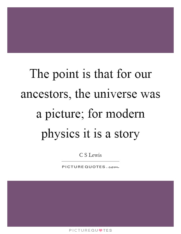The point is that for our ancestors, the universe was a picture; for modern physics it is a story Picture Quote #1