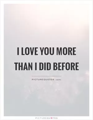 I love you more than I did before Picture Quote #1