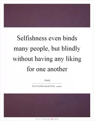 Selfishness even binds many people, but blindly without having any liking for one another Picture Quote #1