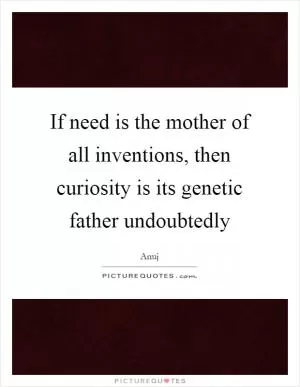 If need is the mother of all inventions, then curiosity is its genetic father undoubtedly Picture Quote #1