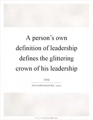 A person’s own definition of leadership defines the glittering crown of his leadership Picture Quote #1