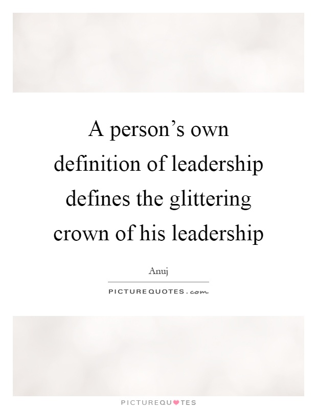 A person's own definition of leadership defines the glittering crown of his leadership Picture Quote #1