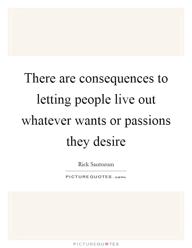 There are consequences to letting people live out whatever wants or passions they desire Picture Quote #1