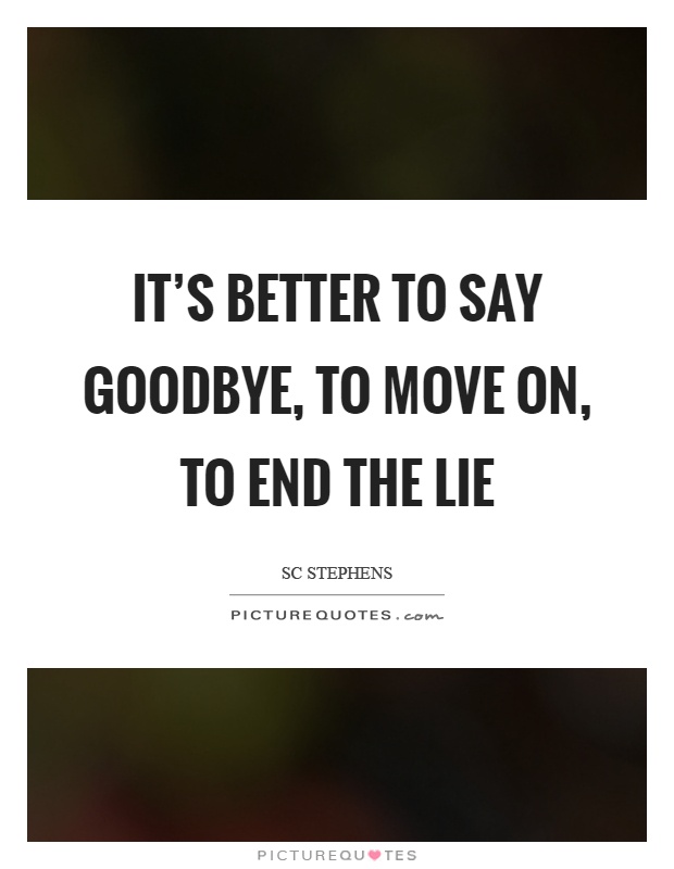 It's better to say goodbye, to move on, to end the lie Picture Quote #1
