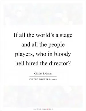 If all the world’s a stage and all the people players, who in bloody hell hired the director? Picture Quote #1