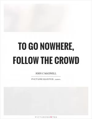 To go nowhere, follow the crowd Picture Quote #1