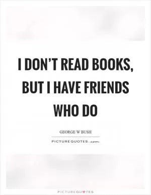 I don’t read books, but I have friends who do Picture Quote #1