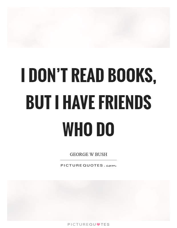 I don't read books, but I have friends who do Picture Quote #1