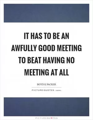 It has to be an awfully good meeting to beat having no meeting at all Picture Quote #1