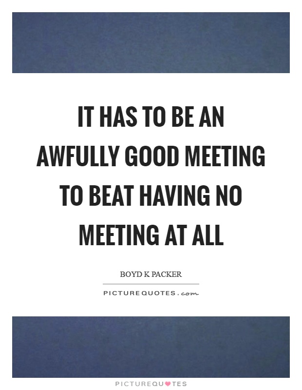 It has to be an awfully good meeting to beat having no meeting at all Picture Quote #1