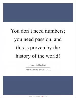 You don’t need numbers; you need passion, and this is proven by the history of the world! Picture Quote #1