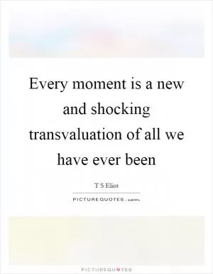 Every moment is a new and shocking transvaluation of all we have ever been Picture Quote #1