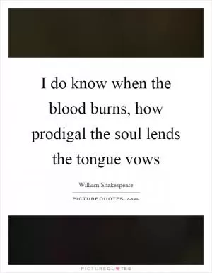 I do know when the blood burns, how prodigal the soul lends the tongue vows Picture Quote #1