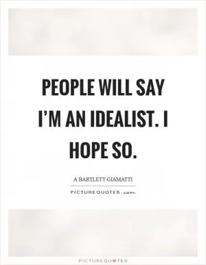 People will say I’m an idealist. I hope so Picture Quote #1