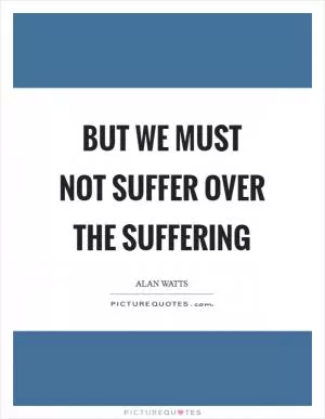 But we must not suffer over the suffering Picture Quote #1