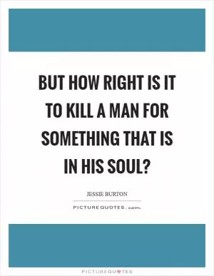 But how right is it to kill a man for something that is in his soul? Picture Quote #1