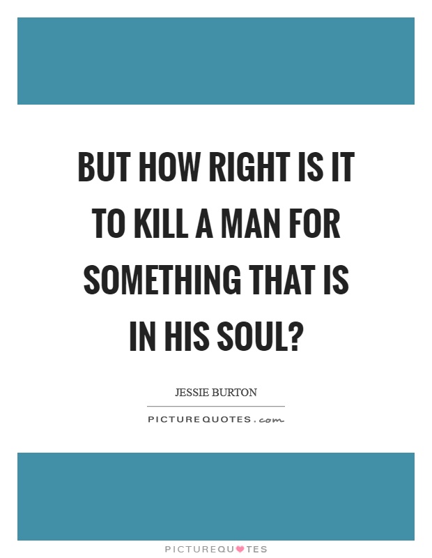 But how right is it to kill a man for something that is in his soul? Picture Quote #1