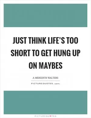 Just think life’s too short to get hung up on maybes Picture Quote #1