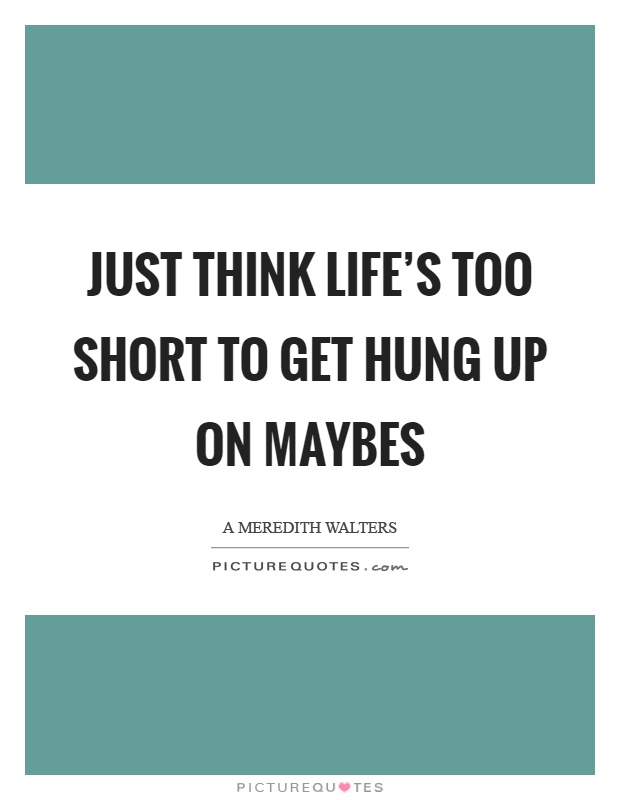 Just think life's too short to get hung up on maybes Picture Quote #1