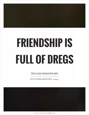 Friendship is full of dregs Picture Quote #1